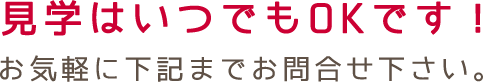 見学はいつでもOKです！お気軽に下記までお問合せ下さい。