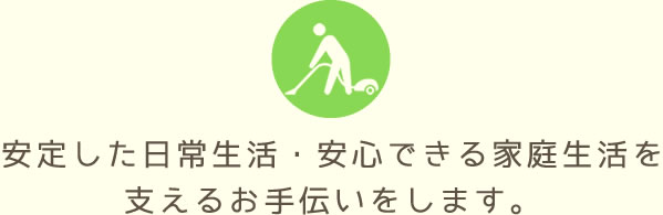 安定した日常生活・安心できる家庭生活を支えるお手伝いをします