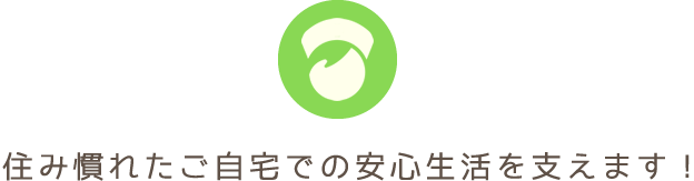 住み慣れたご自宅での安心生活を支えます！