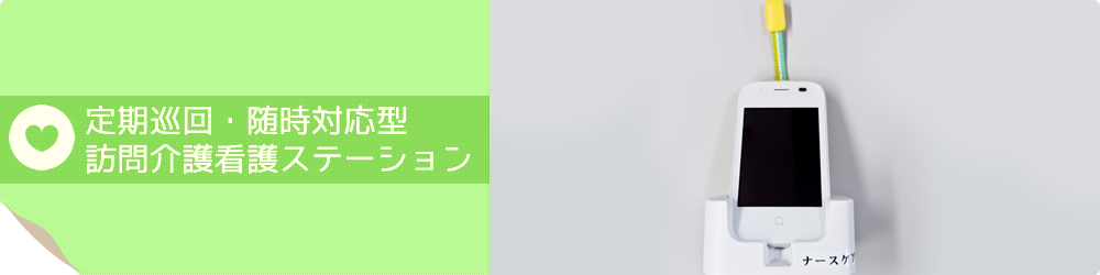 定期巡回・随時対応型 訪問介護看護ステーション